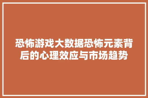 恐怖游戏大数据恐怖元素背后的心理效应与市场趋势