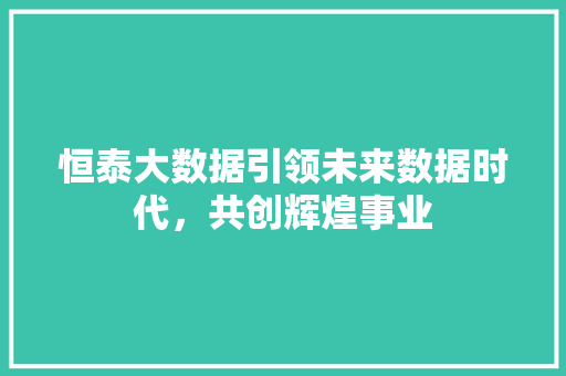 恒泰大数据引领未来数据时代，共创辉煌事业