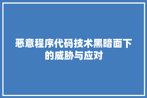 恶意程序代码技术黑暗面下的威胁与应对