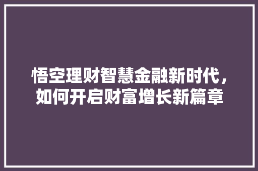 悟空理财智慧金融新时代，如何开启财富增长新篇章