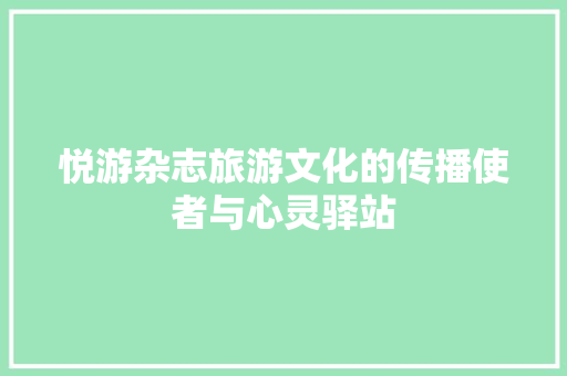 悦游杂志旅游文化的传播使者与心灵驿站