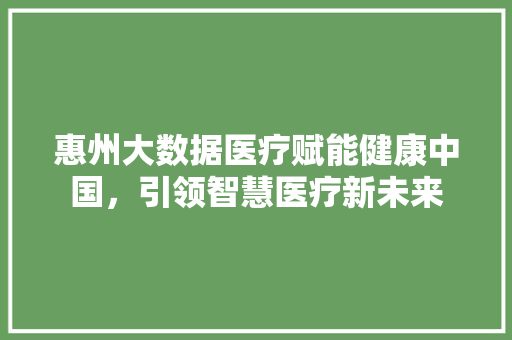 惠州大数据医疗赋能健康中国，引领智慧医疗新未来