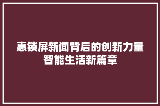 惠锁屏新闻背后的创新力量智能生活新篇章