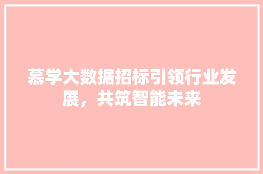 慕学大数据招标引领行业发展，共筑智能未来