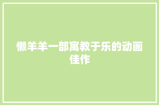 懒羊羊一部寓教于乐的动画佳作