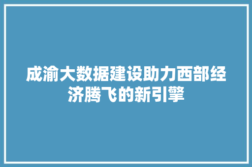 成渝大数据建设助力西部经济腾飞的新引擎