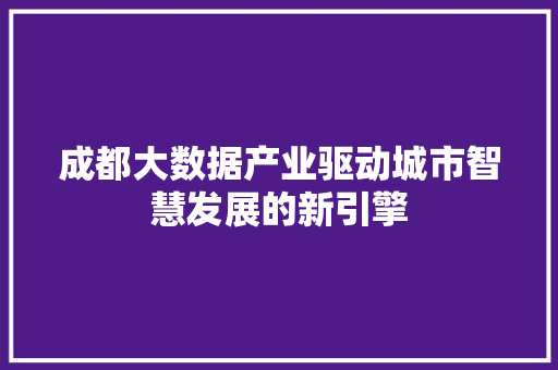 成都大数据产业驱动城市智慧发展的新引擎