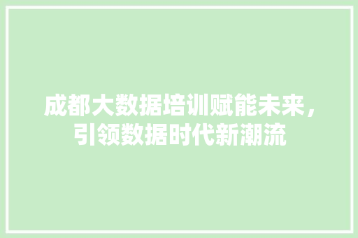 成都大数据培训赋能未来，引领数据时代新潮流