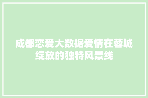 成都恋爱大数据爱情在蓉城绽放的独特风景线