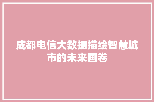 成都电信大数据描绘智慧城市的未来画卷