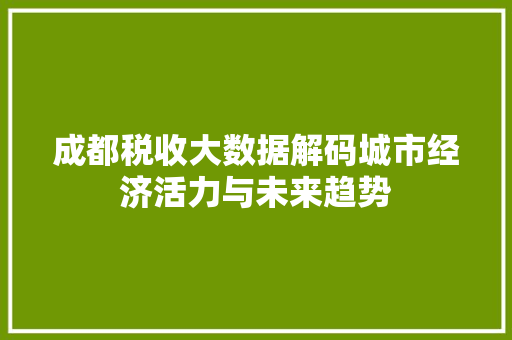成都税收大数据解码城市经济活力与未来趋势