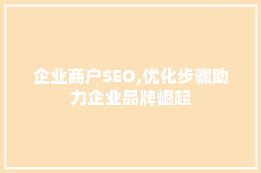企业商户SEO,优化步骤助力企业品牌崛起 项目报告