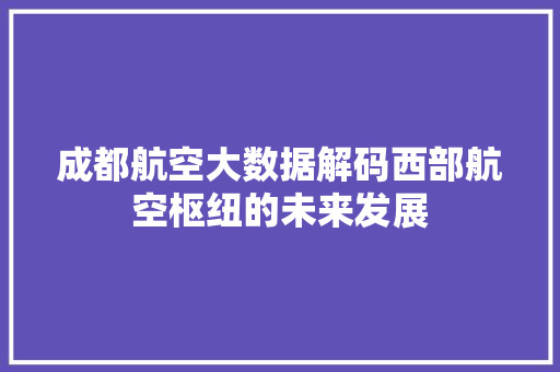 成都航空大数据解码西部航空枢纽的未来发展