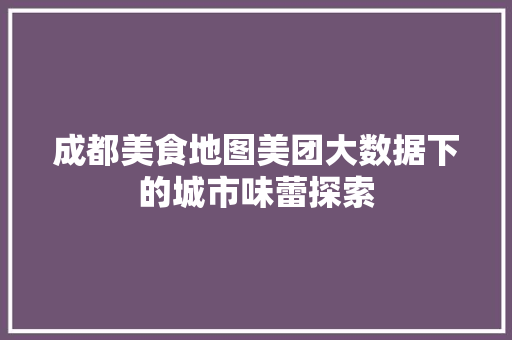 成都美食地图美团大数据下的城市味蕾探索