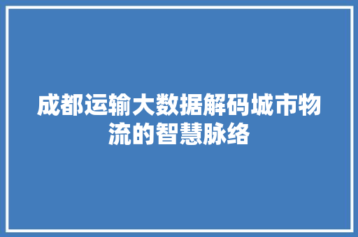 成都运输大数据解码城市物流的智慧脉络