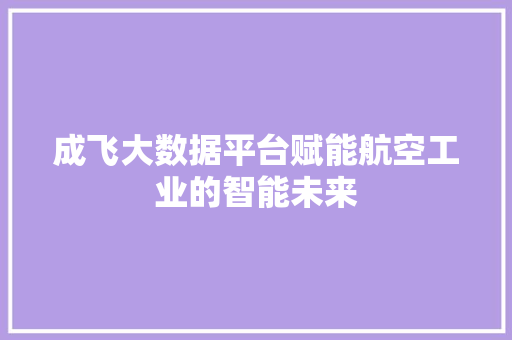 成飞大数据平台赋能航空工业的智能未来