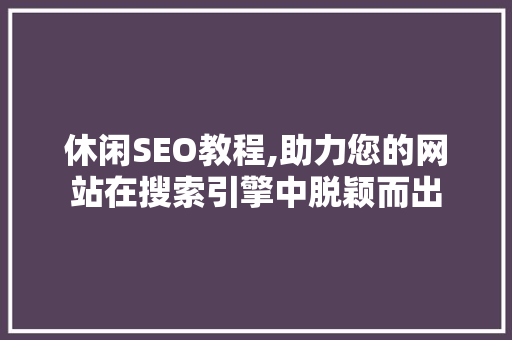 休闲SEO教程,助力您的网站在搜索引擎中脱颖而出 项目报告