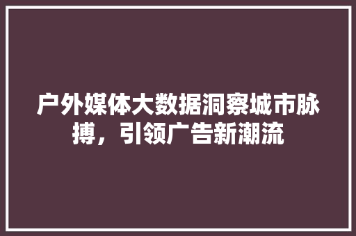 户外媒体大数据洞察城市脉搏，引领广告新潮流