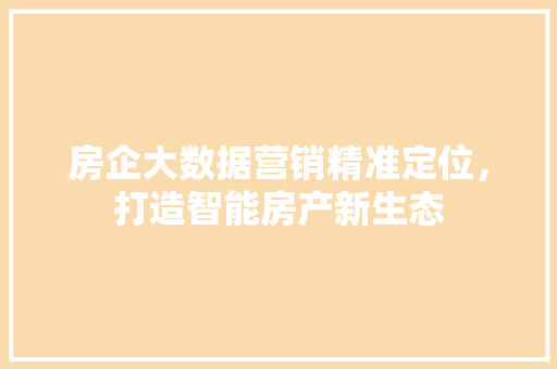 房企大数据营销精准定位，打造智能房产新生态