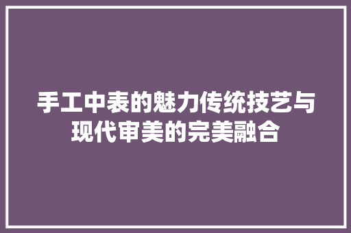手工中表的魅力传统技艺与现代审美的完美融合