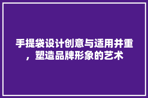 手提袋设计创意与适用并重，塑造品牌形象的艺术