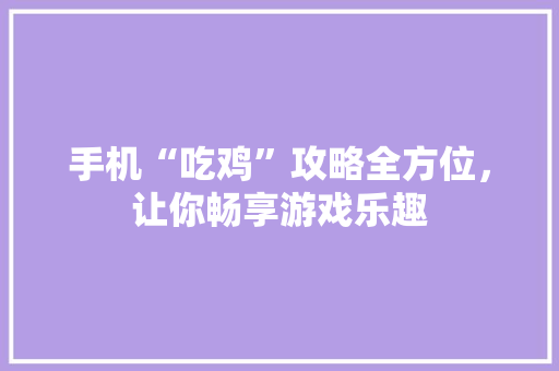 手机“吃鸡”攻略全方位，让你畅享游戏乐趣