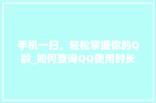 手机一扫，轻松掌握你的Q龄_如何查询QQ使用时长