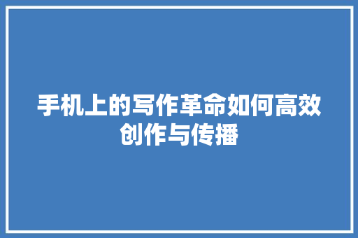 手机上的写作革命如何高效创作与传播