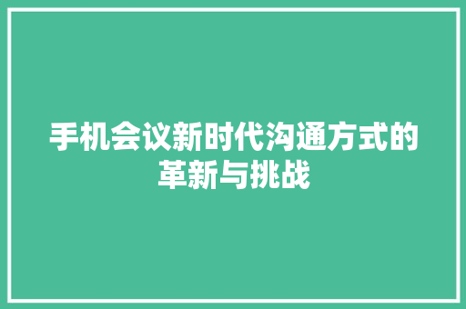 手机会议新时代沟通方式的革新与挑战