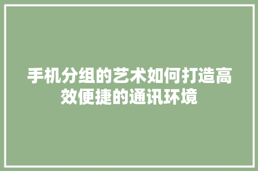 手机分组的艺术如何打造高效便捷的通讯环境