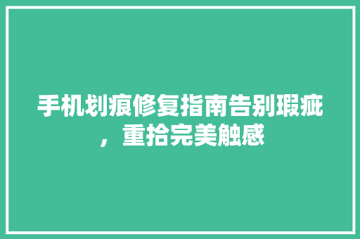 手机划痕修复指南告别瑕疵，重拾完美触感