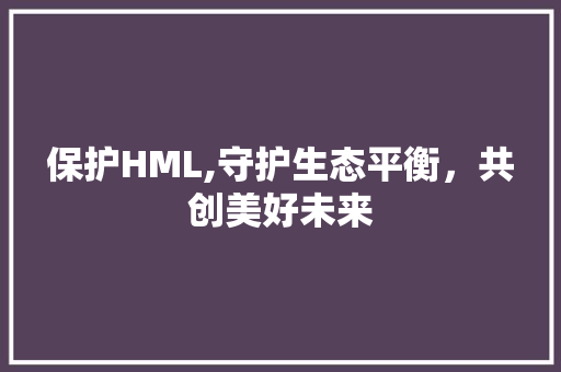 保护HML,守护生态平衡，共创美好未来