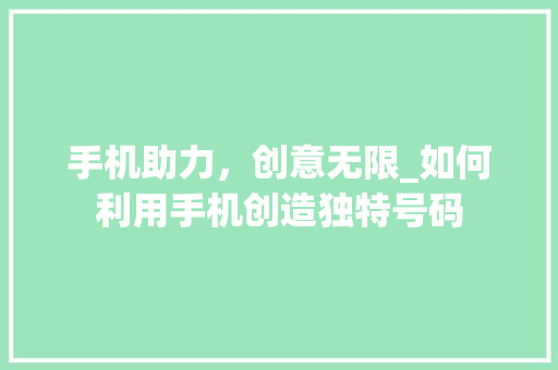 手机助力，创意无限_如何利用手机创造独特号码