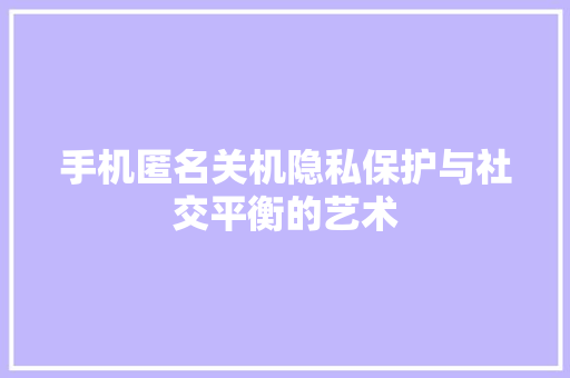 手机匿名关机隐私保护与社交平衡的艺术