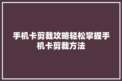 手机卡剪裁攻略轻松掌握手机卡剪裁方法