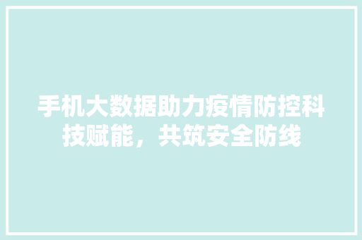 手机大数据助力疫情防控科技赋能，共筑安全防线