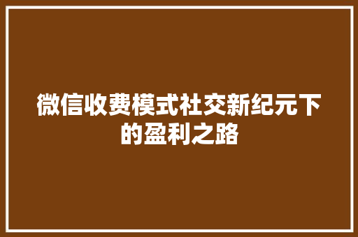 微信收费模式社交新纪元下的盈利之路