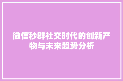微信秒群社交时代的创新产物与未来趋势分析