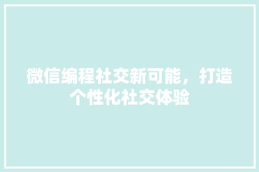 微信编程社交新可能，打造个性化社交体验