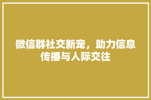 微信群社交新宠，助力信息传播与人际交往