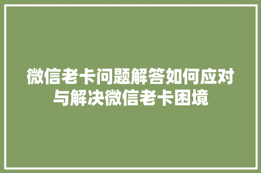 微信老卡问题解答如何应对与解决微信老卡困境