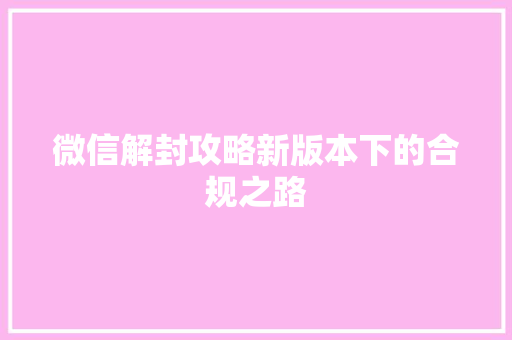 微信解封攻略新版本下的合规之路