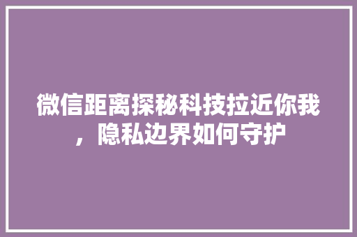 微信距离探秘科技拉近你我，隐私边界如何守护