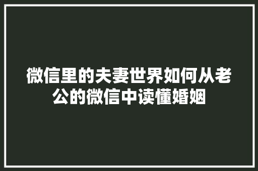 微信里的夫妻世界如何从老公的微信中读懂婚姻