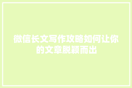 微信长文写作攻略如何让你的文章脱颖而出