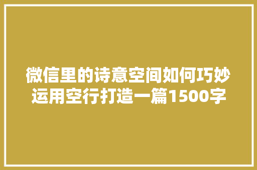 微信里的诗意空间如何巧妙运用空行打造一篇1500字的文章