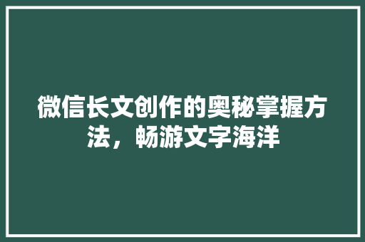 微信长文创作的奥秘掌握方法，畅游文字海洋