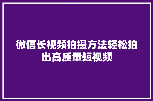 微信长视频拍摄方法轻松拍出高质量短视频 商务信函