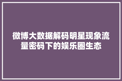 微博大数据解码明星现象流量密码下的娱乐圈生态