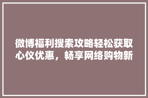 微博福利搜索攻略轻松获取心仪优惠，畅享网络购物新体验